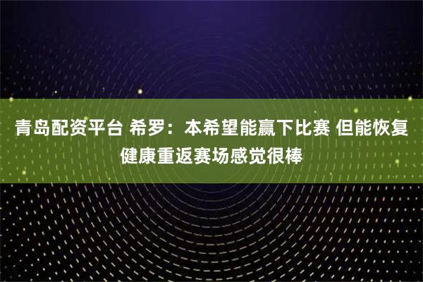 青岛配资平台 希罗：本希望能赢下比赛 但能恢复健康重返赛场感觉很棒