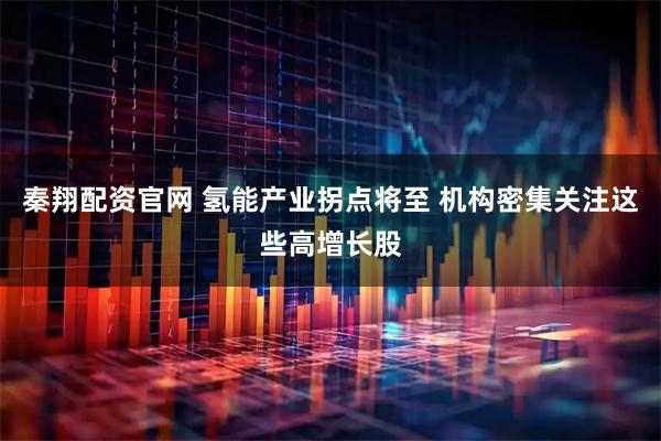 秦翔配资官网 氢能产业拐点将至 机构密集关注这些高增长股