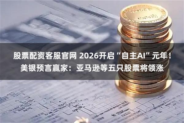 股票配资客服官网 2026开启“自主AI”元年！美银预言赢家：亚马逊等五只股票将领涨